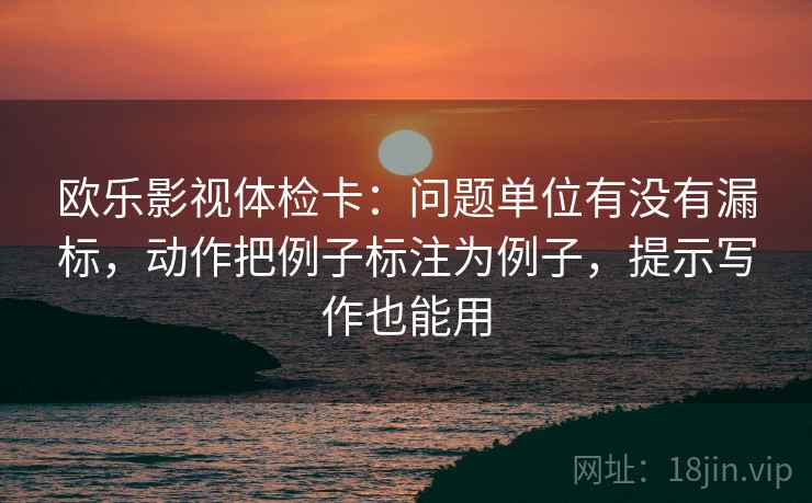 欧乐影视体检卡：问题单位有没有漏标，动作把例子标注为例子，提示写作也能用  第2张