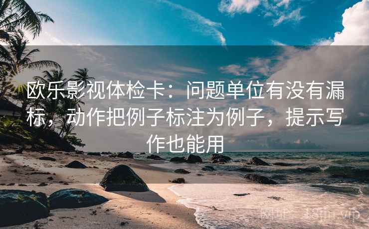 欧乐影视体检卡：问题单位有没有漏标，动作把例子标注为例子，提示写作也能用  第1张