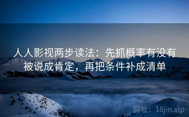 人人影视两步读法：先抓概率有没有被说成肯定，再把条件补成清单