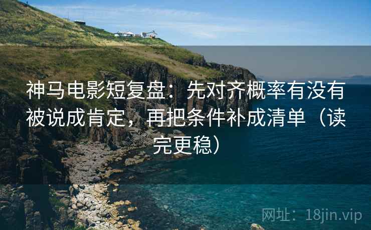 神马电影短复盘：先对齐概率有没有被说成肯定，再把条件补成清单（读完更稳）  第1张