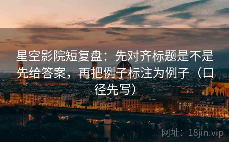 星空影院短复盘：先对齐标题是不是先给答案，再把例子标注为例子（口径先写）  第2张