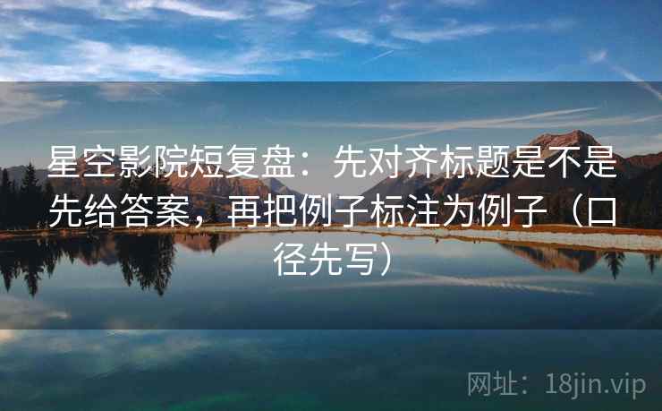 星空影院短复盘：先对齐标题是不是先给答案，再把例子标注为例子（口径先写）  第1张