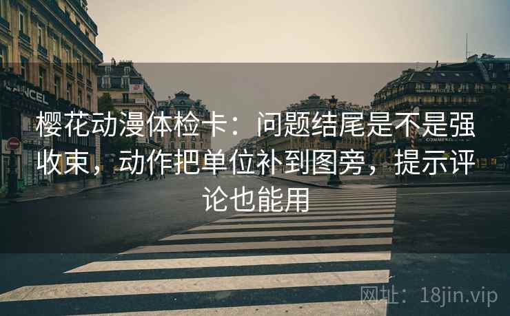 樱花动漫体检卡：问题结尾是不是强收束，动作把单位补到图旁，提示评论也能用