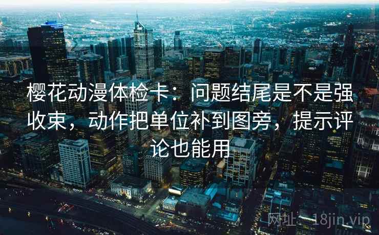 樱花动漫体检卡：问题结尾是不是强收束，动作把单位补到图旁，提示评论也能用  第2张