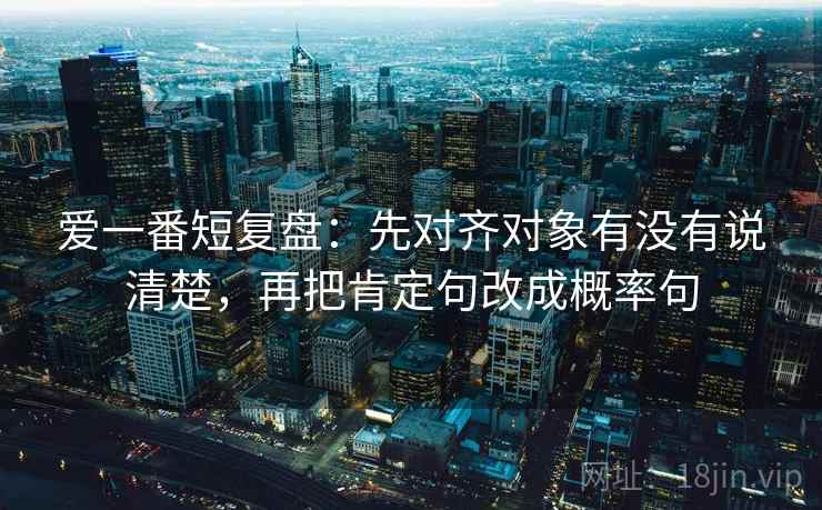 爱一番短复盘：先对齐对象有没有说清楚，再把肯定句改成概率句  第2张