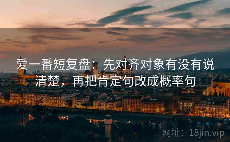 爱一番短复盘：先对齐对象有没有说清楚，再把肯定句改成概率句  第1张