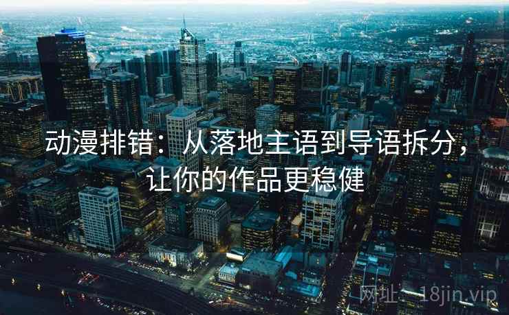 动漫排错：从落地主语到导语拆分，让你的作品更稳健  第2张