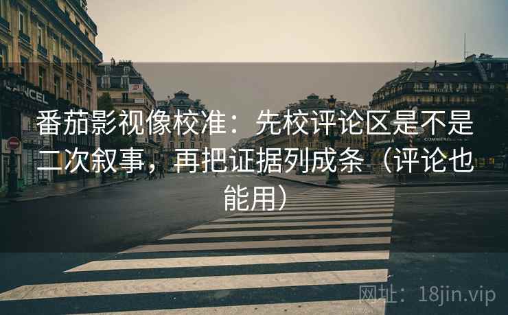 番茄影视像校准：先校评论区是不是二次叙事，再把证据列成条（评论也能用）  第2张