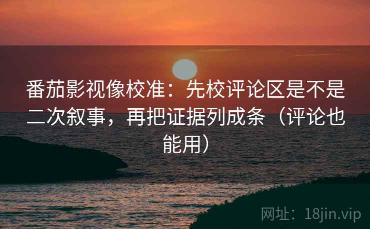 番茄影视像校准：先校评论区是不是二次叙事，再把证据列成条（评论也能用）  第1张