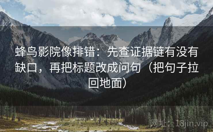 蜂鸟影院像排错：先查证据链有没有缺口，再把标题改成问句（把句子拉回地面）  第2张