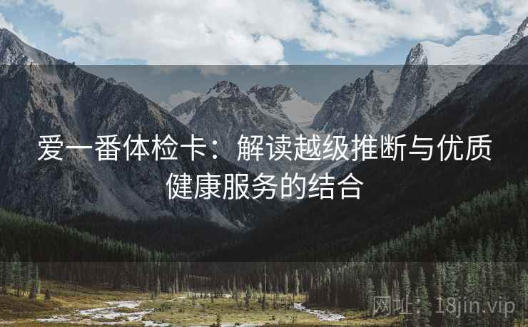 爱一番体检卡：解读越级推断与优质健康服务的结合  第2张