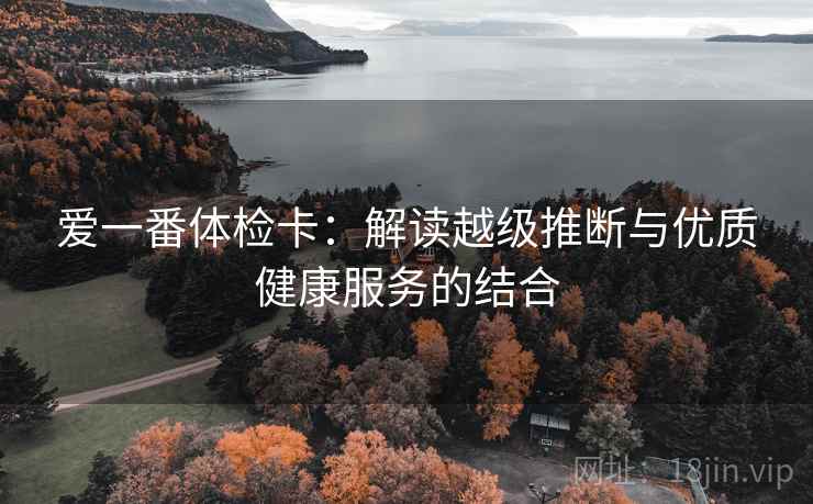 爱一番体检卡：解读越级推断与优质健康服务的结合