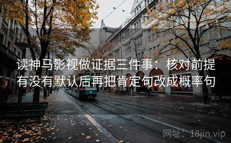 读神马影视做证据三件事：核对前提有没有默认后再把肯定句改成概率句  第2张