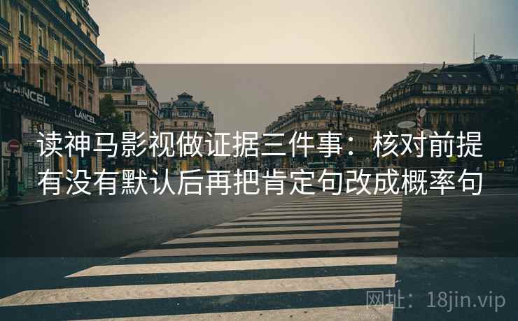 读神马影视做证据三件事：核对前提有没有默认后再把肯定句改成概率句  第1张