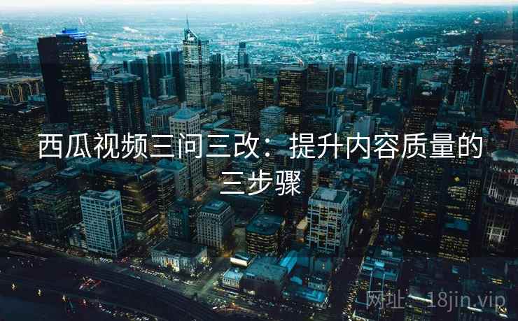 西瓜视频三问三改：提升内容质量的三步骤