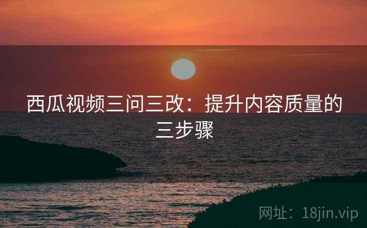 西瓜视频三问三改：提升内容质量的三步骤  第2张