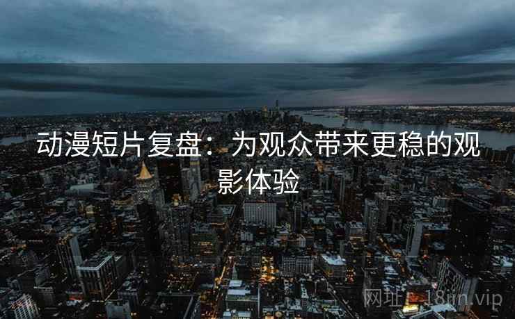 动漫短片复盘：为观众带来更稳的观影体验  第2张