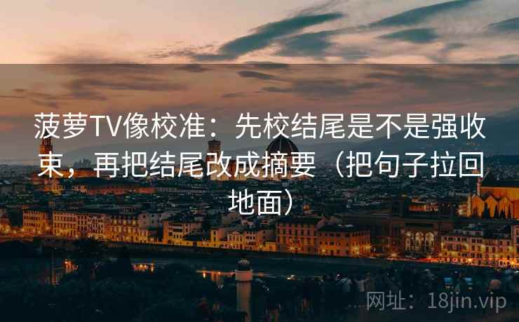 菠萝TV像校准：先校结尾是不是强收束，再把结尾改成摘要（把句子拉回地面）  第2张