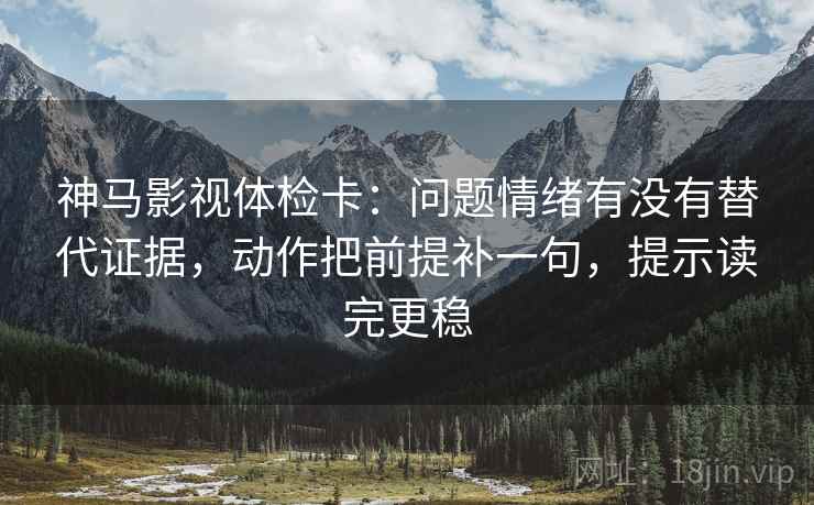 神马影视体检卡：问题情绪有没有替代证据，动作把前提补一句，提示读完更稳  第2张