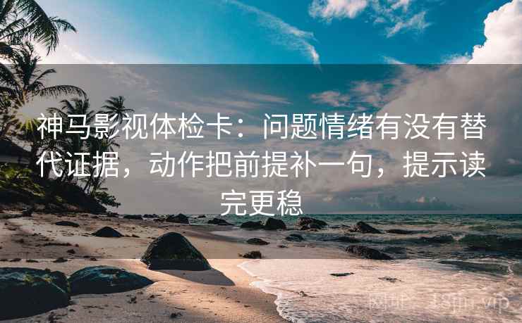 神马影视体检卡：问题情绪有没有替代证据，动作把前提补一句，提示读完更稳  第1张