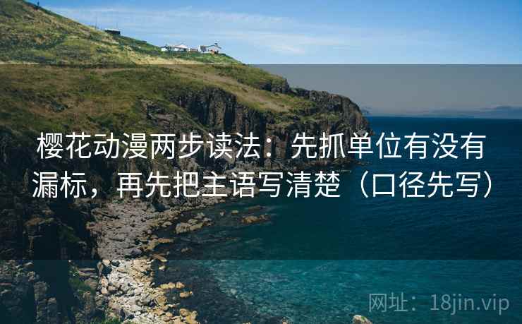 樱花动漫两步读法：先抓单位有没有漏标，再先把主语写清楚（口径先写）