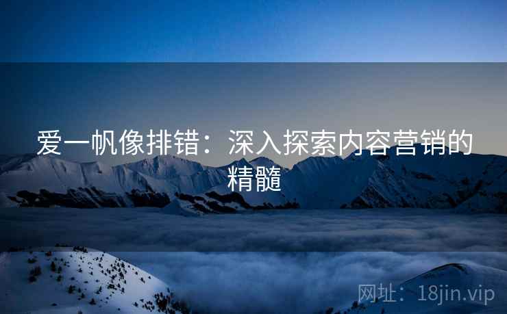爱一帆像排错：深入探索内容营销的精髓