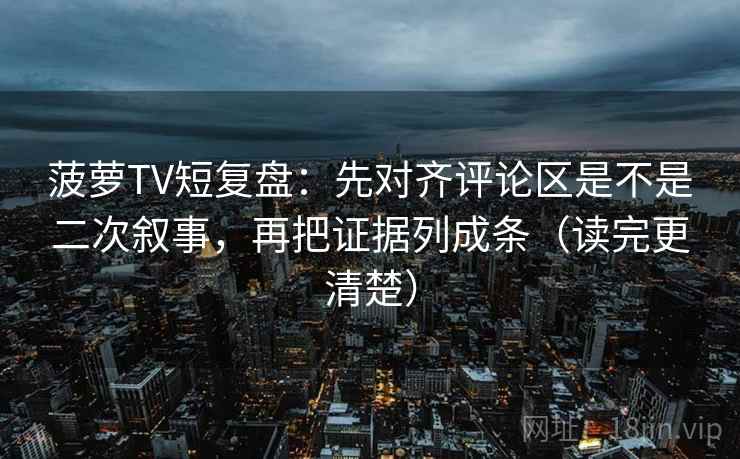 菠萝TV短复盘：先对齐评论区是不是二次叙事，再把证据列成条（读完更清楚）