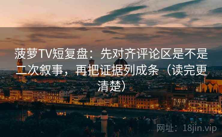 菠萝TV短复盘：先对齐评论区是不是二次叙事，再把证据列成条（读完更清楚）