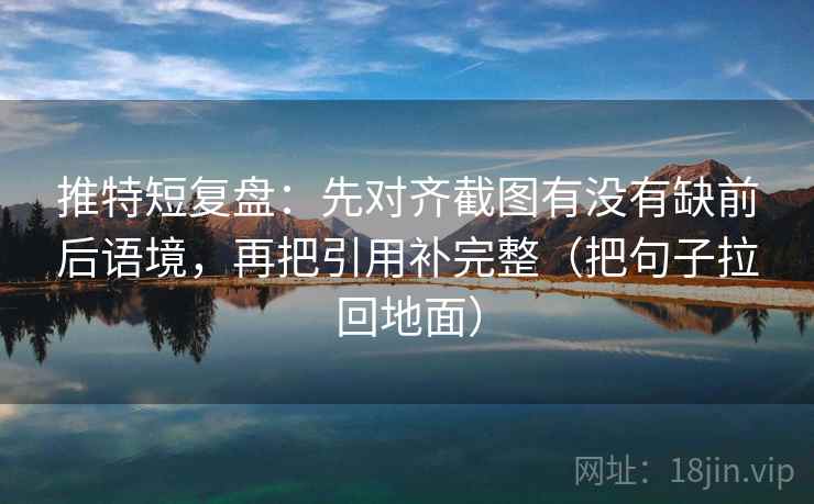 推特短复盘：先对齐截图有没有缺前后语境，再把引用补完整（把句子拉回地面）