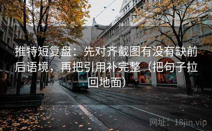 推特短复盘：先对齐截图有没有缺前后语境，再把引用补完整（把句子拉回地面）