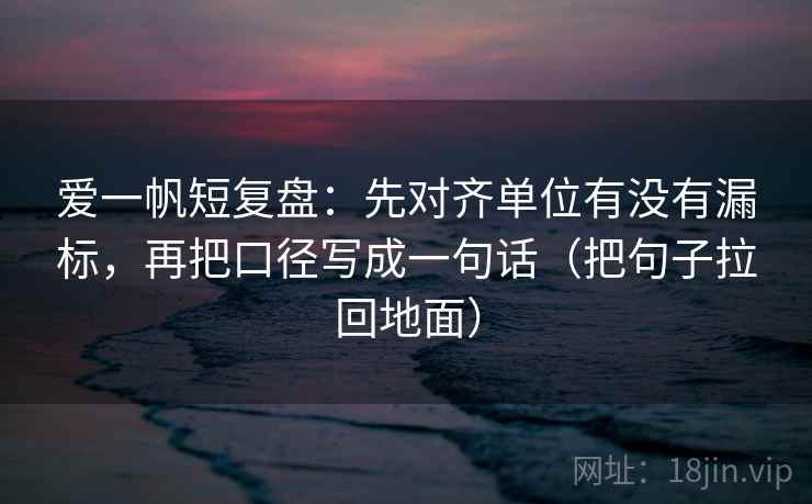 爱一帆短复盘：先对齐单位有没有漏标，再把口径写成一句话（把句子拉回地面）