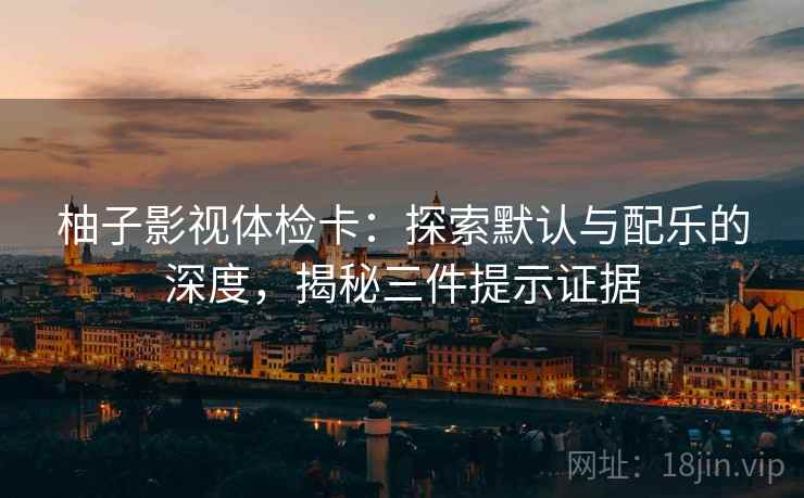 柚子影视体检卡：探索默认与配乐的深度，揭秘三件提示证据