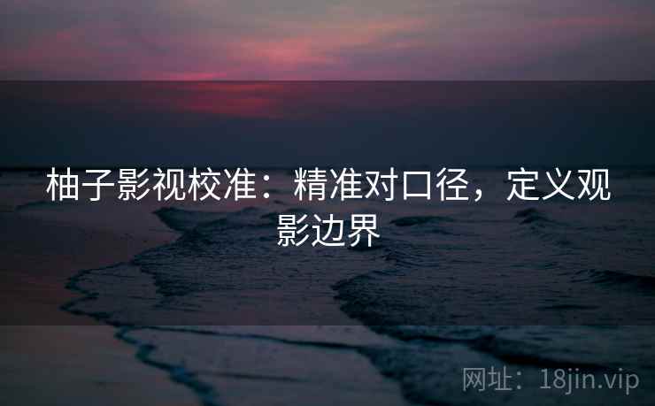 柚子影视校准:精准对口径,定义观影边界
