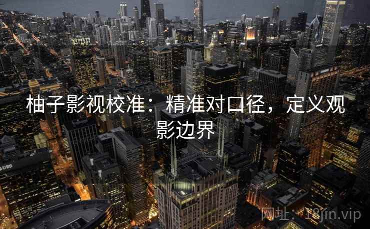柚子影视校准:精准对口径,定义观影边界