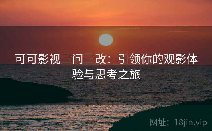 可可影视三问三改:引领你的观影体验与思考之旅