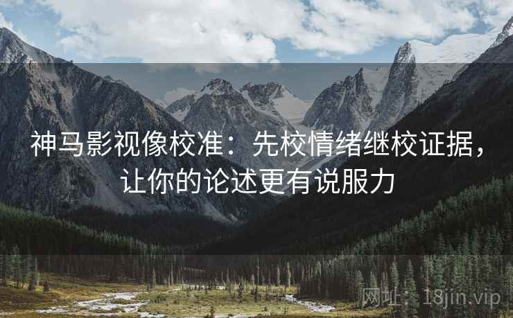 神马影视像校准：先校情绪继校证据，让你的论述更有说服力