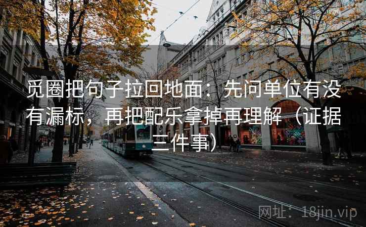 觅圈把句子拉回地面:先问单位有没有漏标,再把配乐拿掉再理解(证据三件事)