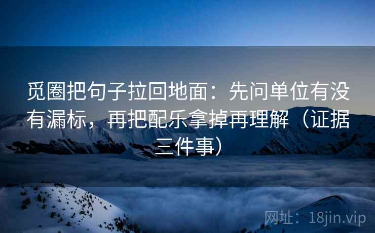 觅圈把句子拉回地面:先问单位有没有漏标,再把配乐拿掉再理解(证据三件事)