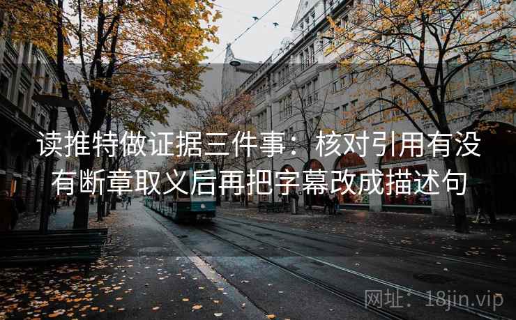 读推特做证据三件事：核对引用有没有断章取义后再把字幕改成描述句