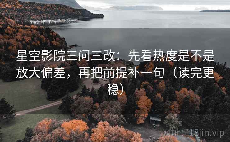 星空影院三问三改:先看热度是不是放大偏差,再把前提补一句(读完更稳)
