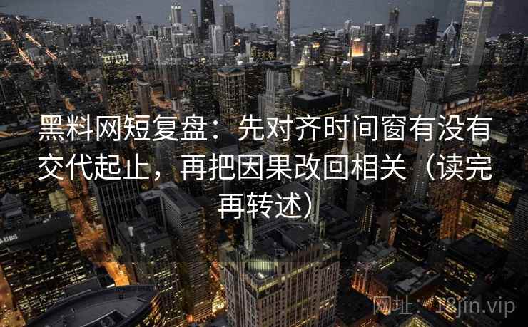 黑料网短复盘：先对齐时间窗有没有交代起止，再把因果改回相关（读完再转述）  第2张