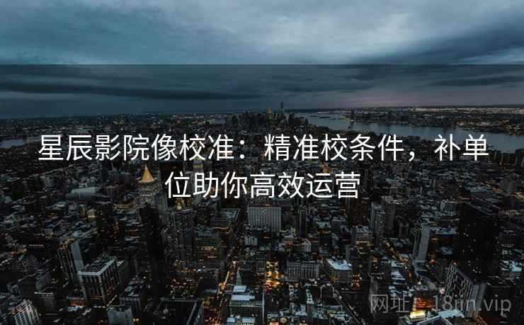 星辰影院像校准：精准校条件，补单位助你高效运营