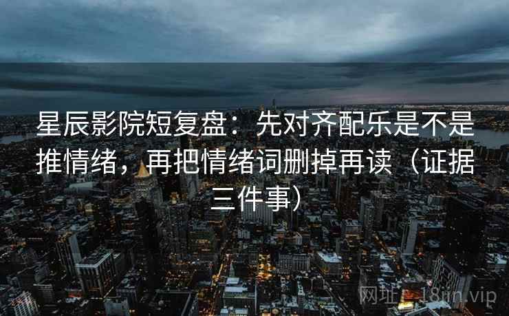 星辰影院短复盘：先对齐配乐是不是推情绪，再把情绪词删掉再读（证据三件事）