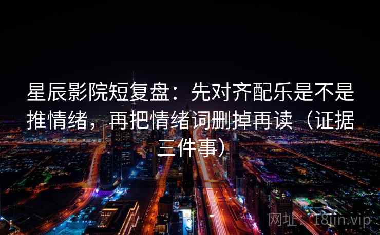 星辰影院短复盘：先对齐配乐是不是推情绪，再把情绪词删掉再读（证据三件事）