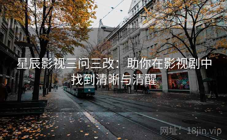 星辰影视三问三改：助你在影视剧中找到清晰与清醒