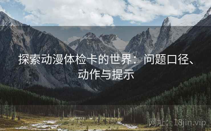 探索动漫体检卡的世界：问题口径、动作与提示