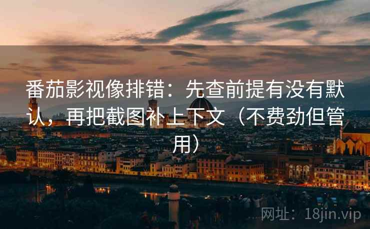 番茄影视像排错:先查前提有没有默认,再把截图补上下文(不费劲但管用)
