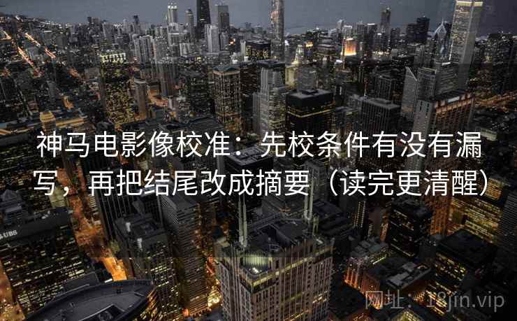 神马电影像校准:先校条件有没有漏写,再把结尾改成摘要(读完更清醒)