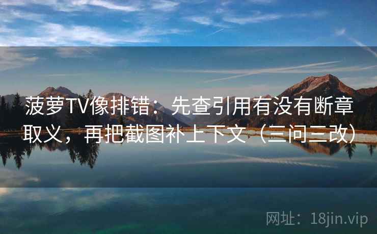 菠萝TV像排错:先查引用有没有断章取义,再把截图补上下文(三问三改)