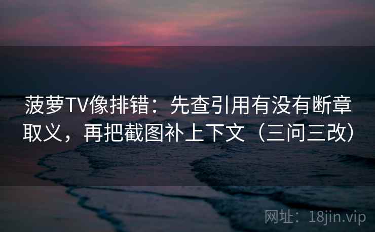 菠萝TV像排错:先查引用有没有断章取义,再把截图补上下文(三问三改)